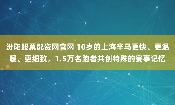 汾阳股票配资网官网 10岁的上海半马更快、更温暖、更细致，1.5万名跑者共创特殊的赛事记忆