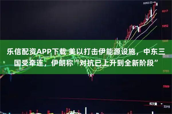 乐信配资APP下载 美以打击伊能源设施,中东三国受牵连,伊朗称“对抗已上升到全新阶段”