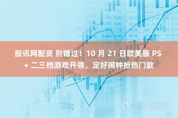 股讯网配资 别错过！10 月 21 日欧美服 PS + 二三档游戏开领，定好闹钟抢热门款