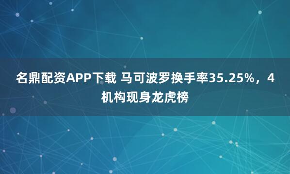 名鼎配资APP下载 马可波罗换手率35.25%，4机构现身龙虎榜