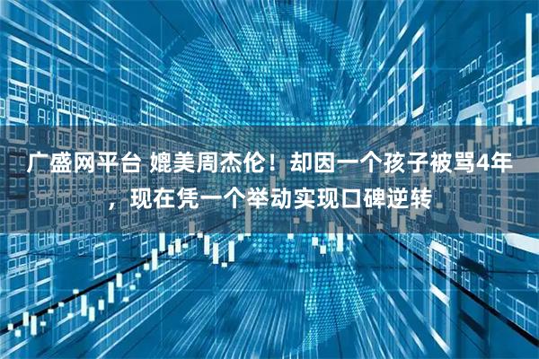 广盛网平台 媲美周杰伦!却因一个孩子被骂4年,现在凭一个举动实现口碑逆转