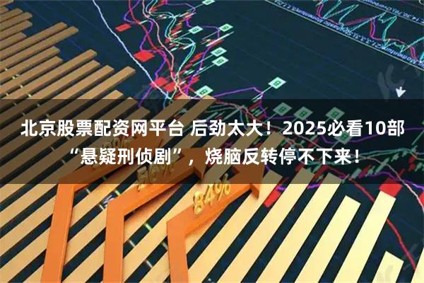 北京股票配资网平台 后劲太大！2025必看10部“悬疑刑侦剧”，烧脑反转停不下来！