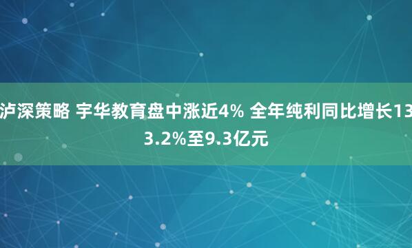 泸深策略 宇华教育盘中涨近4% 全年纯利同比增长133.2%至9.3亿元