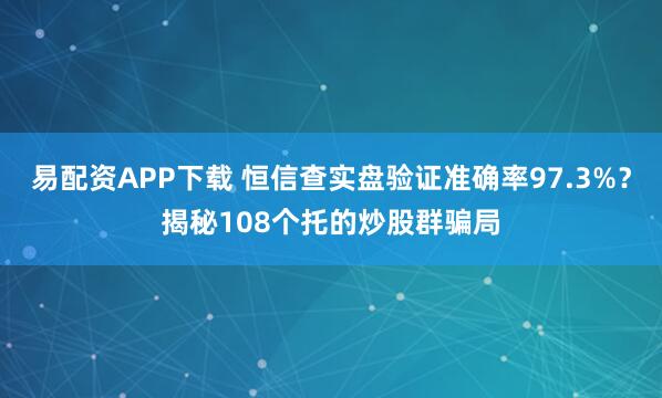 易配资APP下载 恒信查实盘验证准确率97.3%？揭秘108个托的炒股群骗局