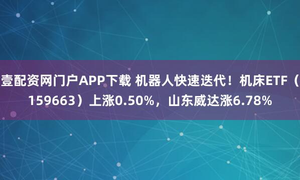 壹配资网门户APP下载 机器人快速迭代！机床ETF（159663）上涨0.50%，山东威达涨6.78%